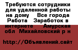 Требуются сотрудники для удаленной работы на дому. - Все города Работа » Заработок в интернете   . Амурская обл.,Михайловский р-н